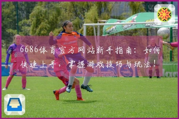 6686体育官方网站新手指南：如何快速上手，掌握游戏技巧与玩法！