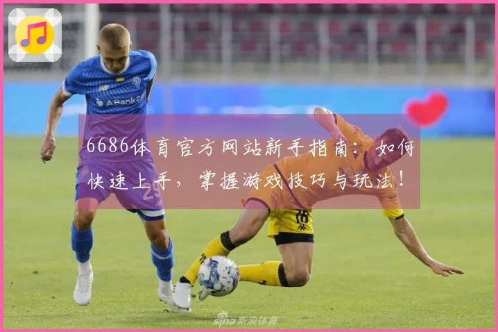 6686体育官方网站新手指南：如何快速上手，掌握游戏技巧与玩法！
