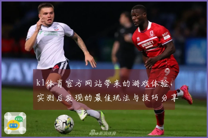 k1体育官方网站带来的游戏体验，实测后发现的最佳玩法与技巧分享