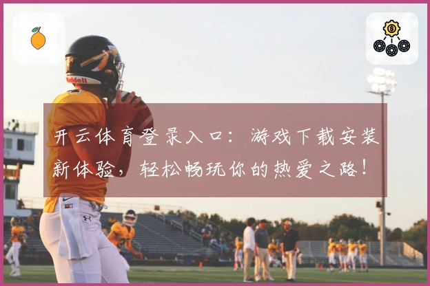 开云体育登录入口：游戏下载安装新体验，轻松畅玩你的热爱之路！