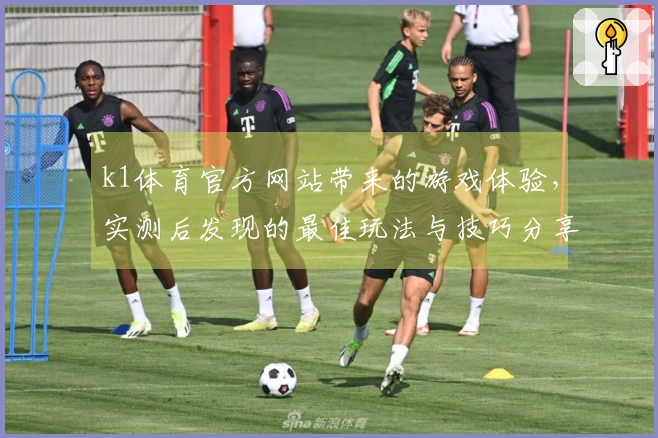 k1体育官方网站带来的游戏体验，实测后发现的最佳玩法与技巧分享