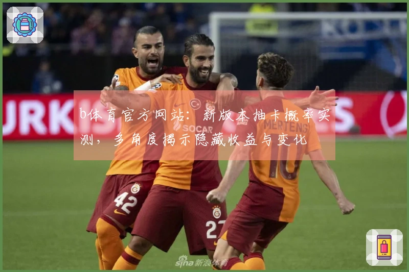 b体育官方网站：新版本抽卡概率实测，多角度揭示隐藏收益与变化